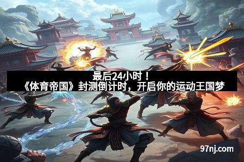 最后24小时！《体育帝国》封测倒计时，开启你的运动王国梦