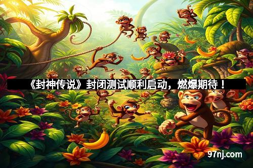 《封神传说》封闭测试顺利启动，燃爆期待！